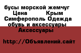 бусы морской жемчуг › Цена ­ 500 - Крым, Симферополь Одежда, обувь и аксессуары » Аксессуары   